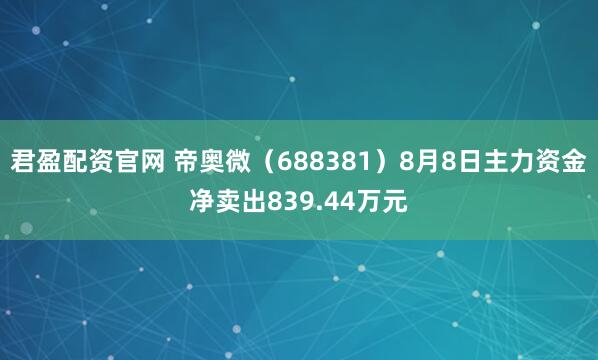 君盈配资官网 帝奥微（688381）8月8日主力资金净卖出839.44万元
