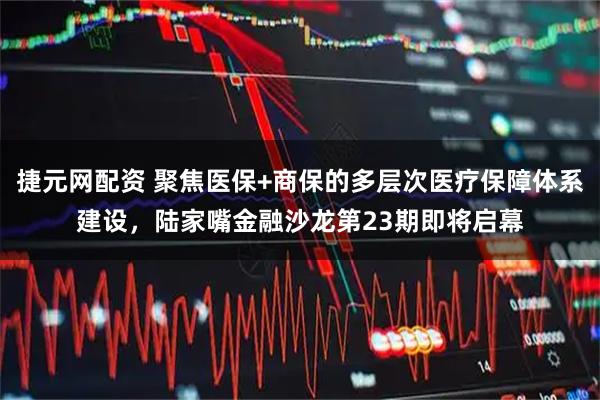 捷元网配资 聚焦医保+商保的多层次医疗保障体系建设，陆家嘴金融沙龙第23期即将启幕
