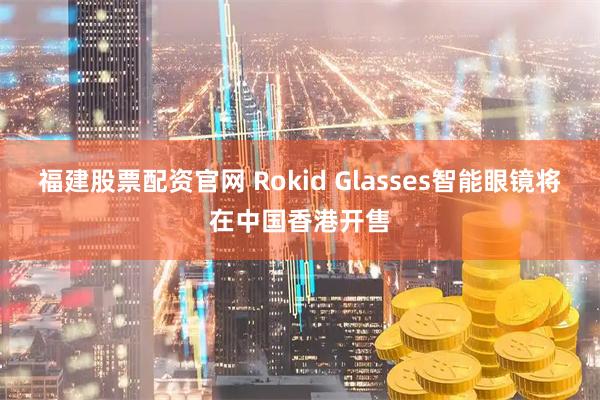 福建股票配资官网 Rokid Glasses智能眼镜将在中国香港开售