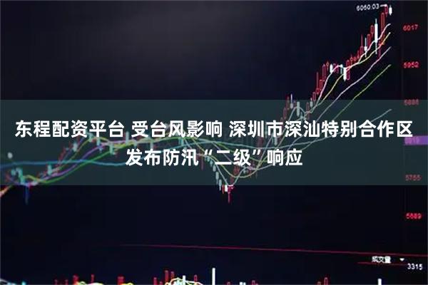 东程配资平台 受台风影响 深圳市深汕特别合作区发布防汛“二级”响应
