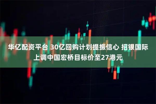 华亿配资平台 30亿回购计划提振信心 招银国际上调中国宏桥目标价至27港元
