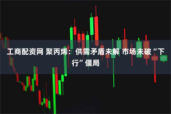 工商配资网 聚丙烯：供需矛盾未解 市场未破“下行”僵局