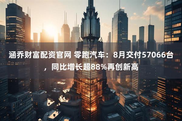 涵乔财富配资官网 零跑汽车：8月交付57066台，同比增长超88%再创新高