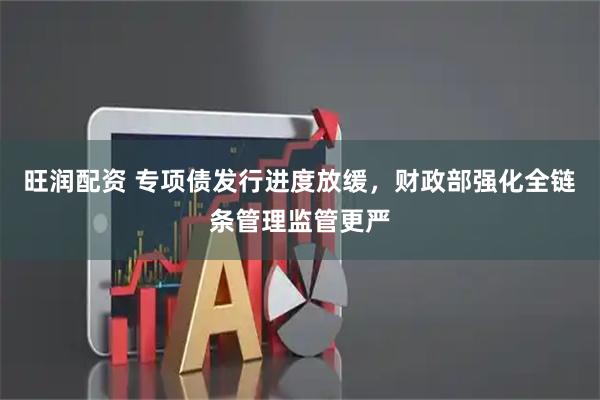 旺润配资 专项债发行进度放缓，财政部强化全链条管理监管更严